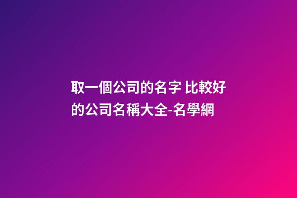 取一個公司的名字 比較好的公司名稱大全-名學網